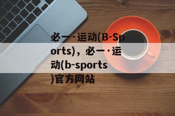 必一·运动(B-Sports)，必一·运动(b-sports)官方网站