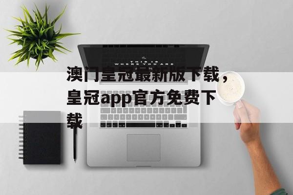 澳门皇冠最新版下载，皇冠app官方免费下载