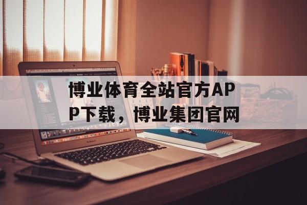 博业体育全站官方APP下载，博业集团官网