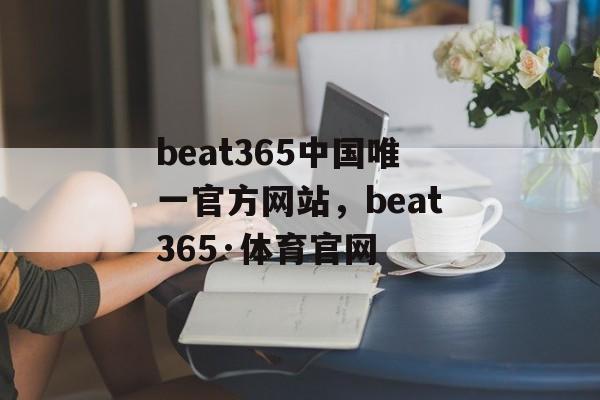 beat365中国唯一官方网站，beat365·体育官网