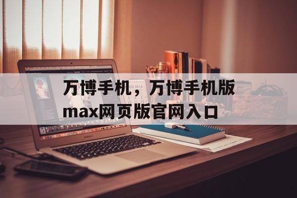 万博手机，万博手机版max网页版官网入口